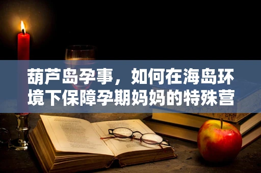 葫芦岛孕事，如何在海岛环境下保障孕期妈妈的特殊营养需求？