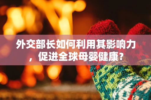 外交部长如何利用其影响力，促进全球母婴健康？