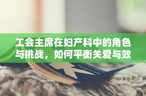 工会主席在妇产科中的角色与挑战，如何平衡关爱与效率？