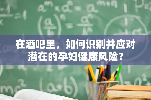 在酒吧里，如何识别并应对潜在的孕妇健康风险？