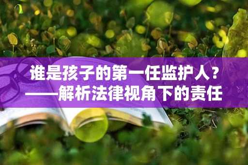 谁是孩子的第一任监护人？——解析法律视角下的责任与爱