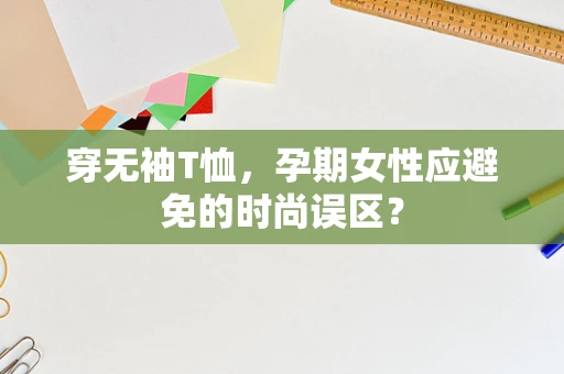 穿无袖T恤，孕期女性应避免的时尚误区？