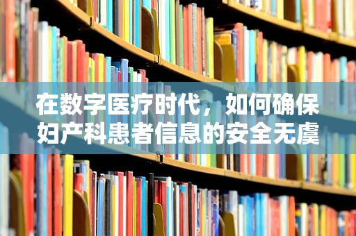 在数字医疗时代，如何确保妇产科患者信息的安全无虞？