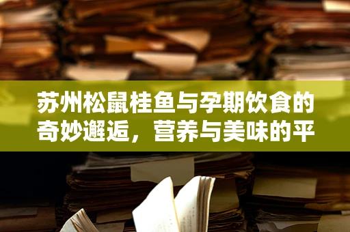 苏州松鼠桂鱼与孕期饮食的奇妙邂逅，营养与美味的平衡
