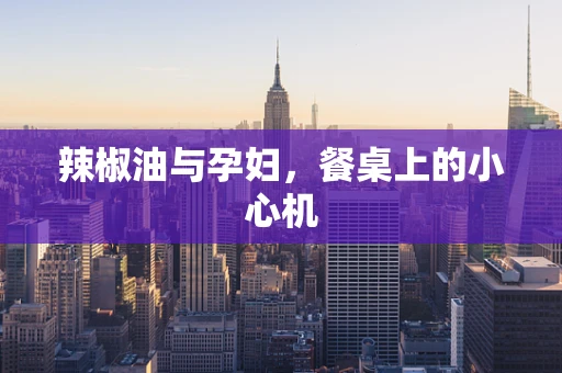 辣椒油与孕妇，餐桌上的小心机