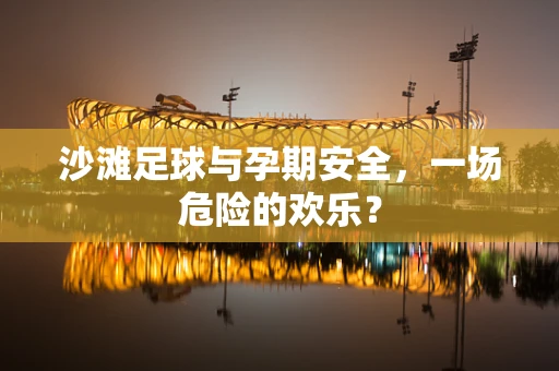 沙滩足球与孕期安全，一场危险的欢乐？
