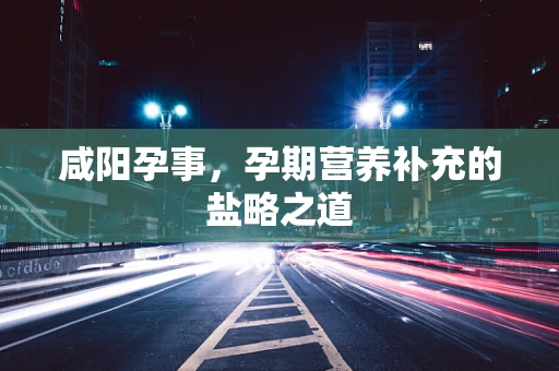 咸阳孕事，孕期营养补充的盐略之道