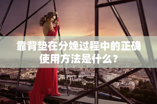 靠背垫在分娩过程中的正确使用方法是什么？