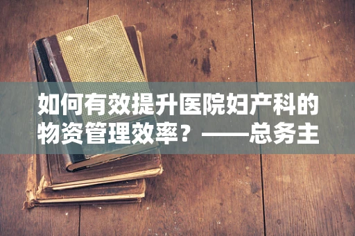如何有效提升医院妇产科的物资管理效率？——总务主任的角色与策略