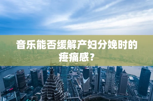 音乐能否缓解产妇分娩时的疼痛感？