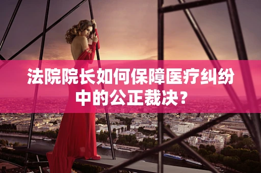 法院院长如何保障医疗纠纷中的公正裁决？