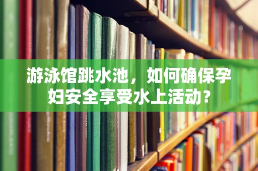 游泳馆跳水池，如何确保孕妇安全享受水上活动？
