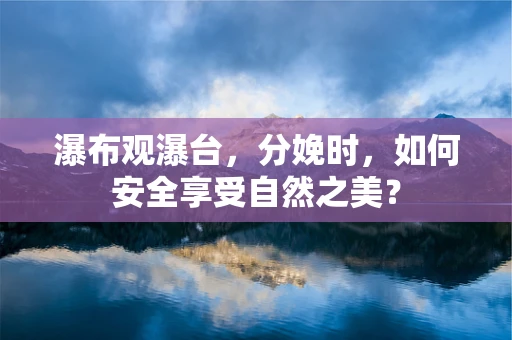 瀑布观瀑台，分娩时，如何安全享受自然之美？