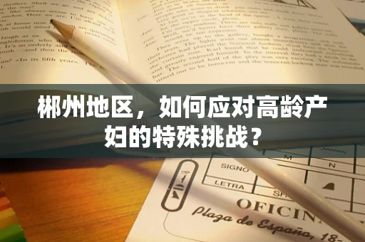 郴州地区，如何应对高龄产妇的特殊挑战？