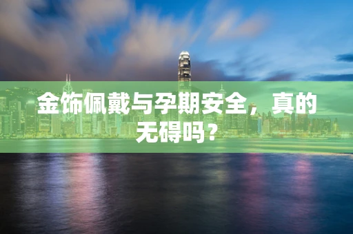 金饰佩戴与孕期安全，真的无碍吗？