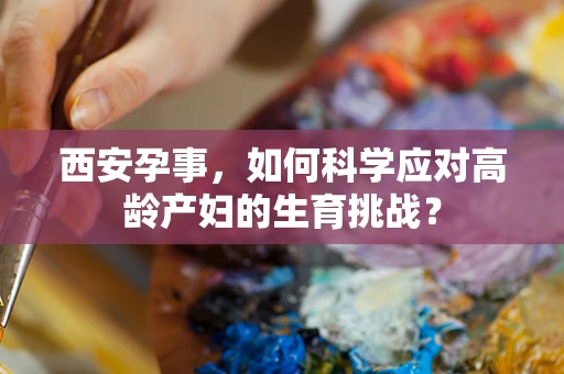 西安孕事，如何科学应对高龄产妇的生育挑战？