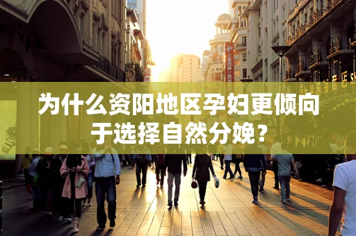 为什么资阳地区孕妇更倾向于选择自然分娩？