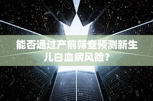 能否通过产前筛查预测新生儿白血病风险？