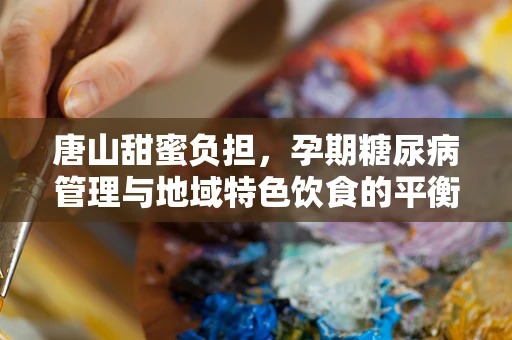 唐山甜蜜负担，孕期糖尿病管理与地域特色饮食的平衡