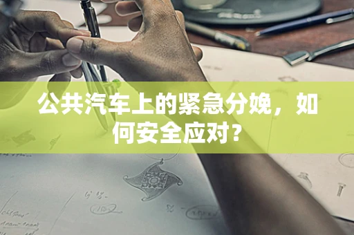 公共汽车上的紧急分娩，如何安全应对？