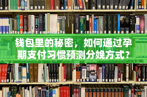 钱包里的秘密，如何通过孕期支付习惯预测分娩方式？