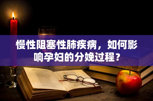 慢性阻塞性肺疾病，如何影响孕妇的分娩过程？