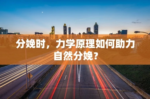 分娩时，力学原理如何助力自然分娩？