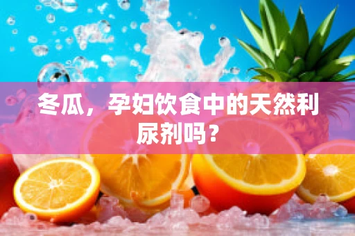 冬瓜，孕妇饮食中的天然利尿剂吗？