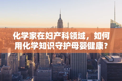 化学家在妇产科领域，如何用化学知识守护母婴健康？