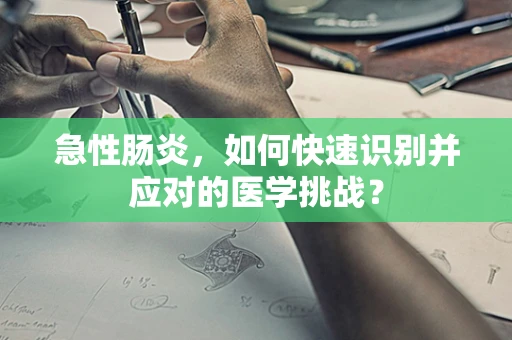 急性肠炎，如何快速识别并应对的医学挑战？