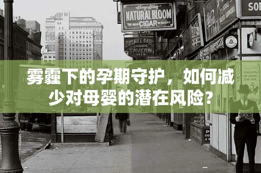 雾霾下的孕期守护，如何减少对母婴的潜在风险？