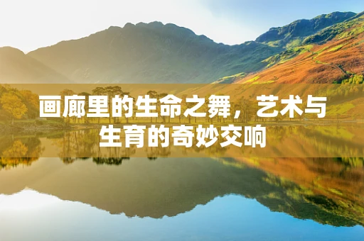 画廊里的生命之舞，艺术与生育的奇妙交响