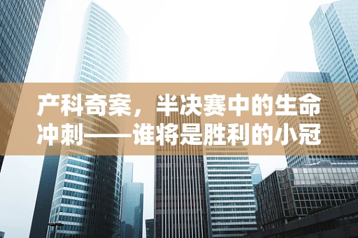 产科奇案，半决赛中的生命冲刺——谁将是胜利的小冠军？