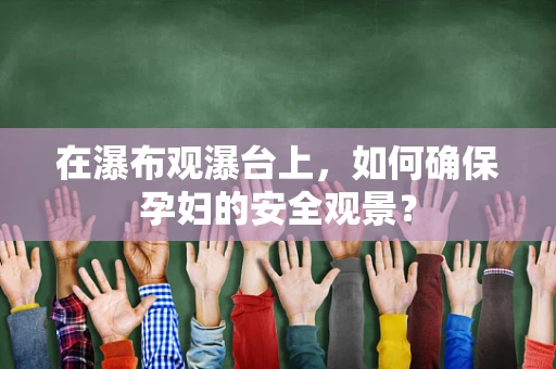 在瀑布观瀑台上，如何确保孕妇的安全观景？