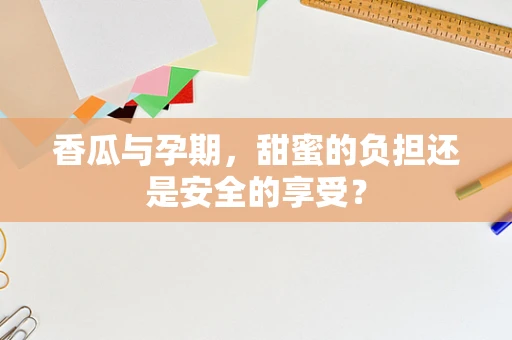 香瓜与孕期，甜蜜的负担还是安全的享受？
