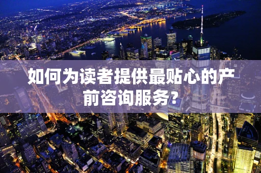 如何为读者提供最贴心的产前咨询服务？
