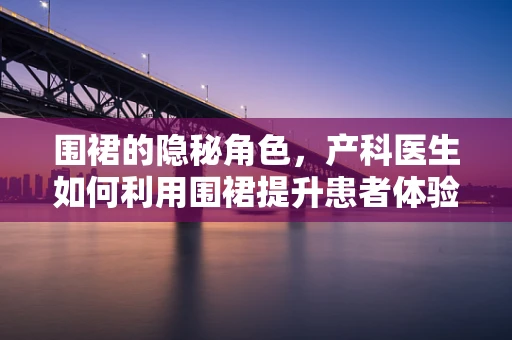 围裙的隐秘角色，产科医生如何利用围裙提升患者体验？