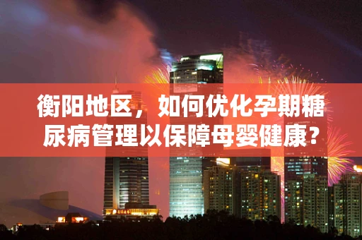 衡阳地区，如何优化孕期糖尿病管理以保障母婴健康？