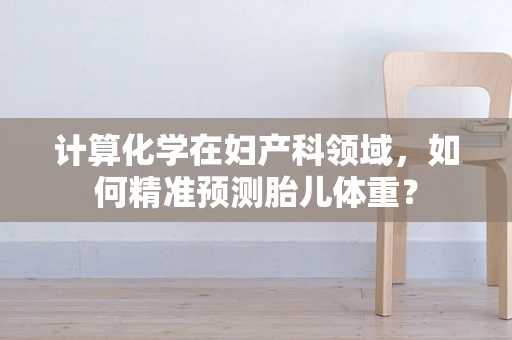 计算化学在妇产科领域，如何精准预测胎儿体重？