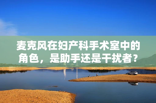 麦克风在妇产科手术室中的角色，是助手还是干扰者？