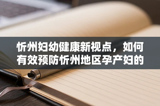 忻州妇幼健康新视点，如何有效预防忻州地区孕产妇的妊娠期糖尿病？
