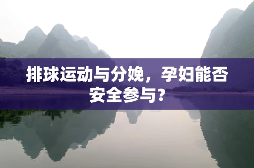 排球运动与分娩，孕妇能否安全参与？