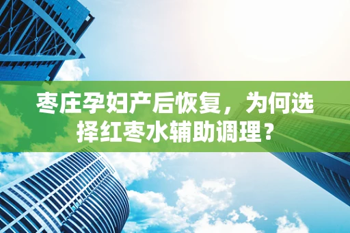 枣庄孕妇产后恢复，为何选择红枣水辅助调理？