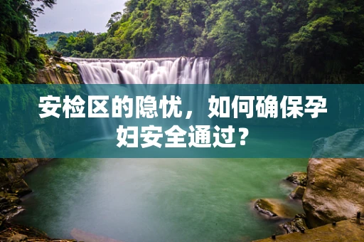 安检区的隐忧，如何确保孕妇安全通过？