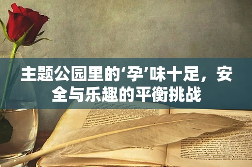 主题公园里的‘孕’味十足，安全与乐趣的平衡挑战