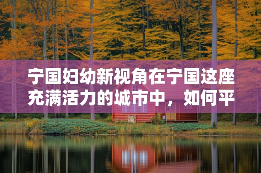 宁国妇幼新视角在宁国这座充满活力的城市中，如何平衡城市发展与女性健康？