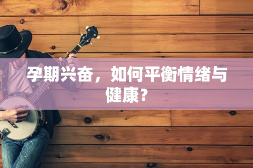 孕期兴奋，如何平衡情绪与健康？