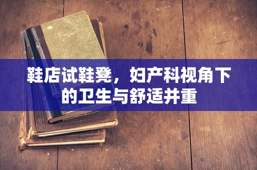 鞋店试鞋凳，妇产科视角下的卫生与舒适并重