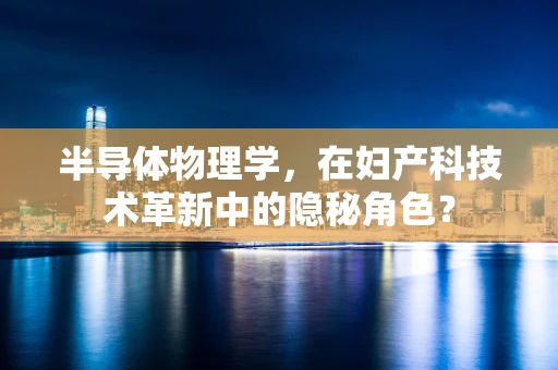 半导体物理学，在妇产科技术革新中的隐秘角色？