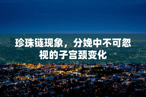 珍珠链现象，分娩中不可忽视的子宫颈变化